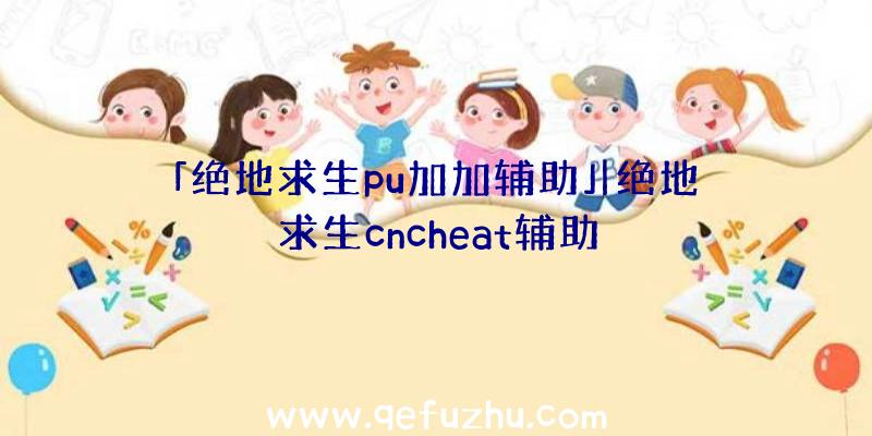 「绝地求生pu加加辅助」|绝地求生cncheat辅助